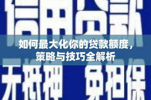 内埔如何最大化你的贷款额度，策略与技巧全解析