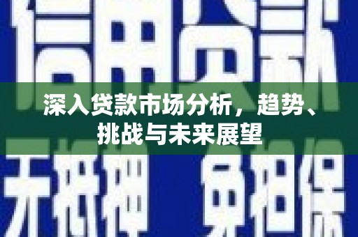 内埔深入贷款市场分析，趋势、挑战与未来展望