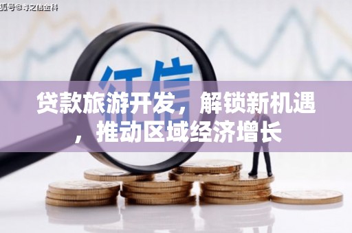 内埔贷款旅游开发，解锁新机遇，推动区域经济增长