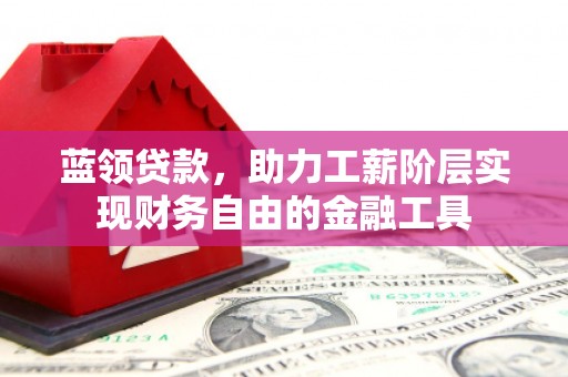 内埔蓝领贷款，助力工薪阶层实现财务自由的金融工具
