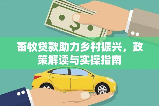 内埔畜牧贷款助力乡村振兴，政策解读与实操指南