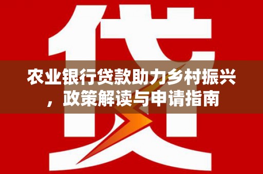 内埔农业银行贷款助力乡村振兴，政策解读与申请指南