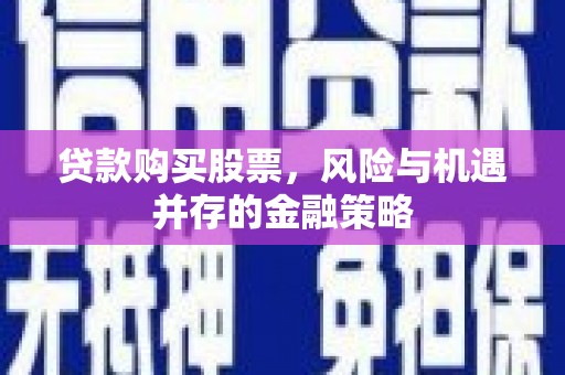 内埔贷款购买股票，风险与机遇并存的金融策略