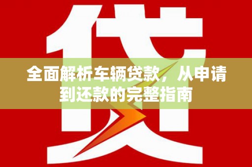内埔全面解析车辆贷款，从申请到还款的完整指南