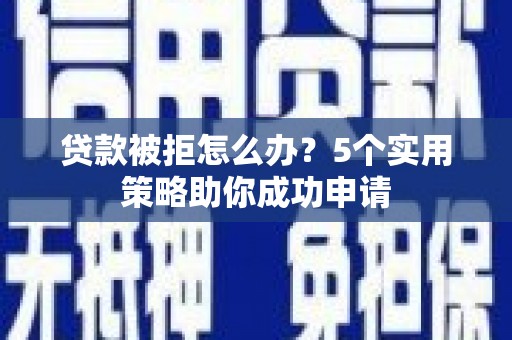 内埔贷款被拒怎么办？5个实用策略助你成功申请