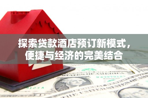 内埔探索贷款酒店预订新模式，便捷与经济的完美结合