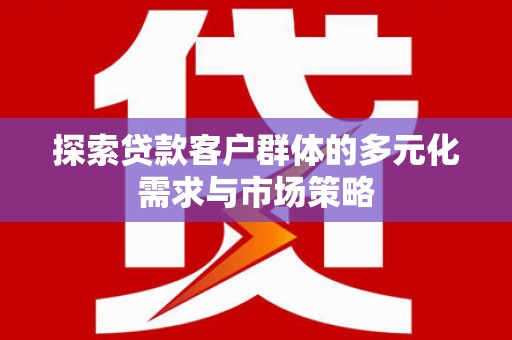 内埔探索贷款客户群体的多元化需求与市场策略