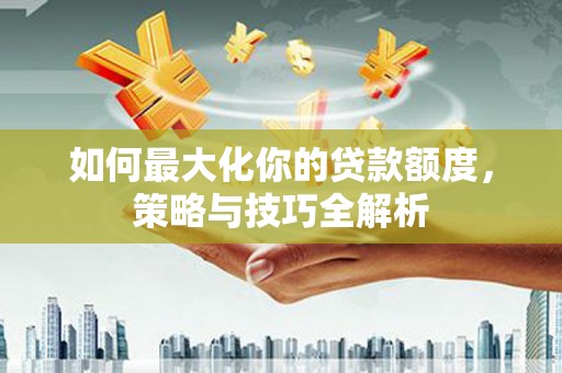 内埔如何最大化你的贷款额度，策略与技巧全解析