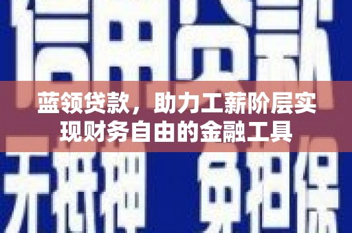 内埔蓝领贷款，助力工薪阶层实现财务自由的金融工具