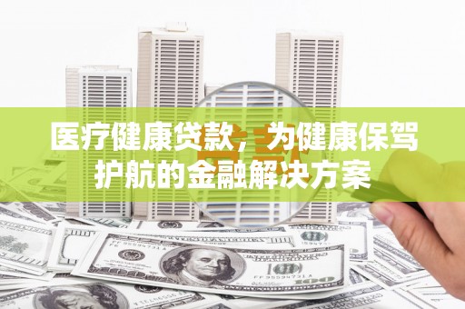 内埔医疗健康贷款，为健康保驾护航的金融解决方案