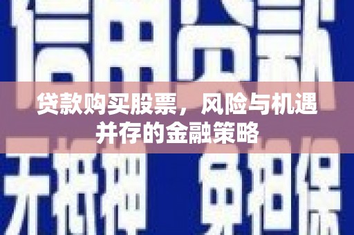 内埔贷款购买股票，风险与机遇并存的金融策略