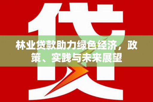 内埔林业贷款助力绿色经济，政策、实践与未来展望