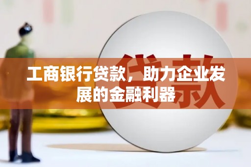 内埔工商银行贷款，助力企业发展的金融利器