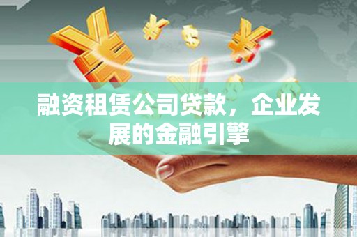 内埔融资租赁公司贷款，企业发展的金融引擎