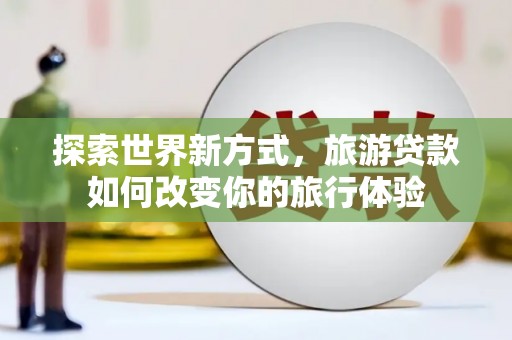 内埔探索世界新方式，旅游贷款如何改变你的旅行体验