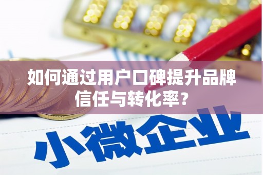 内埔如何通过用户口碑提升品牌信任与转化率？