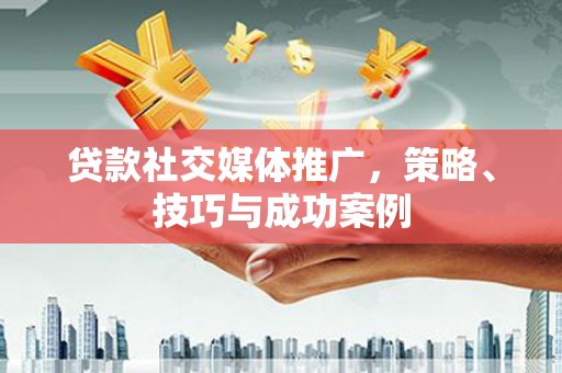 内埔贷款社交媒体推广，策略、技巧与成功案例