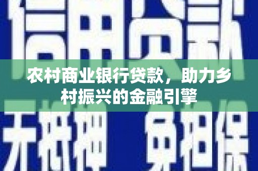 内埔农村商业银行贷款，助力乡村振兴的金融引擎