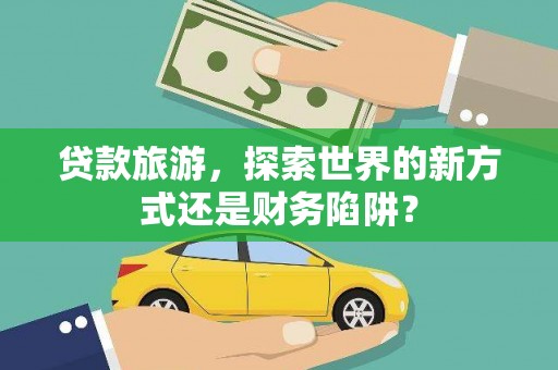 内埔贷款旅游，探索世界的新方式还是财务陷阱？